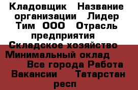 Кладовщик › Название организации ­ Лидер Тим, ООО › Отрасль предприятия ­ Складское хозяйство › Минимальный оклад ­ 15 000 - Все города Работа » Вакансии   . Татарстан респ.